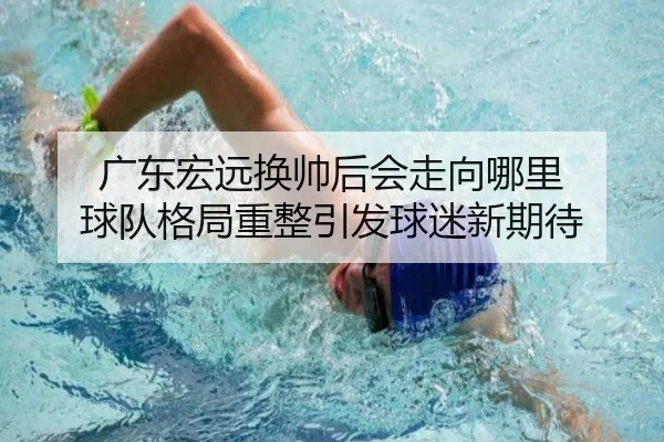 广东宏远换帅后会走向哪里 球队格局重整引发球迷新期待