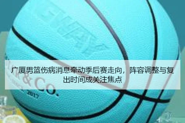 广厦男篮伤病消息牵动季后赛走向，阵容调整与复出时间成关注焦点