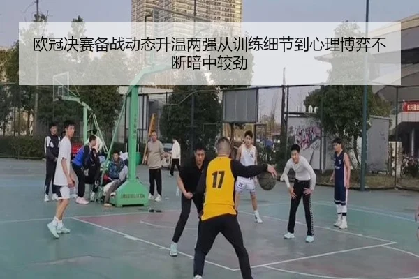欧冠决赛备战动态升温两强从训练细节到心理博弈不断暗中较劲