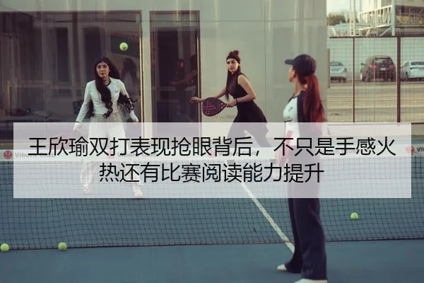 王欣瑜双打表现抢眼背后，不只是手感火热还有比赛阅读能力提升
